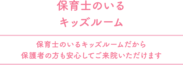 保育士のいるキッズルーム 保育士のいるキッズルームだから保護者の方も安心してご来院いただけます