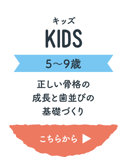 キッズ(5〜9歳)正しい骨格の成長と歯並びの基礎づくり